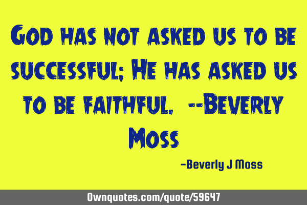 God has not asked us to be successful; He has asked us to be faithful. --Beverly M