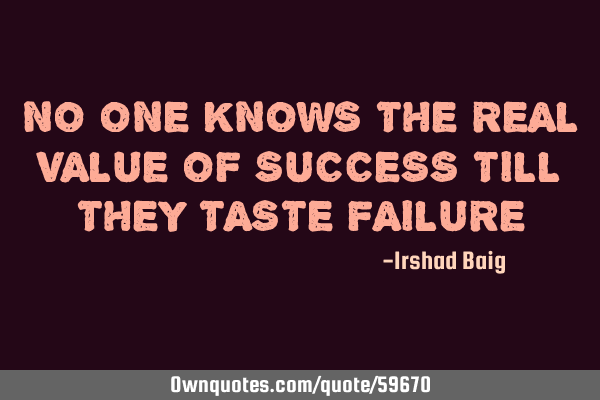 NO ONE KNOWS THE REAL VALUE OF SUCCESS TILL THEY TASTE FAILURE
