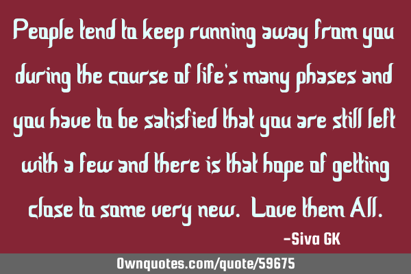 People tend to keep running away from you during the course of life