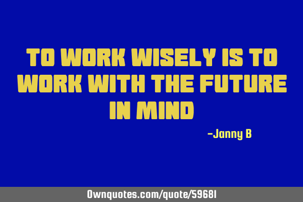To work wisely is to work with the future in