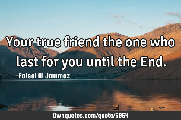 Your true friend the one who last for you until the E