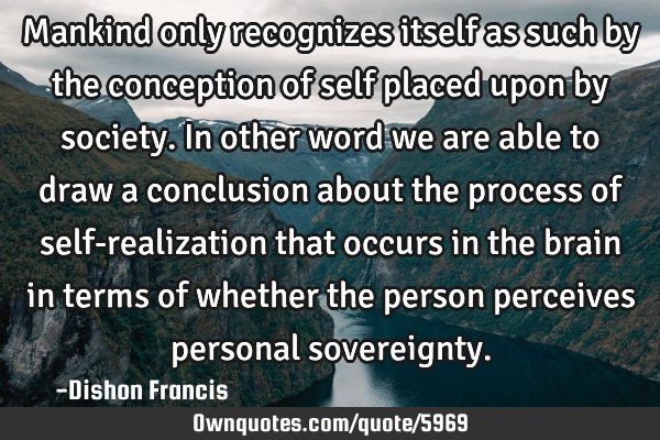 Mankind only recognizes itself as such by the conception of self placed upon by society. In other