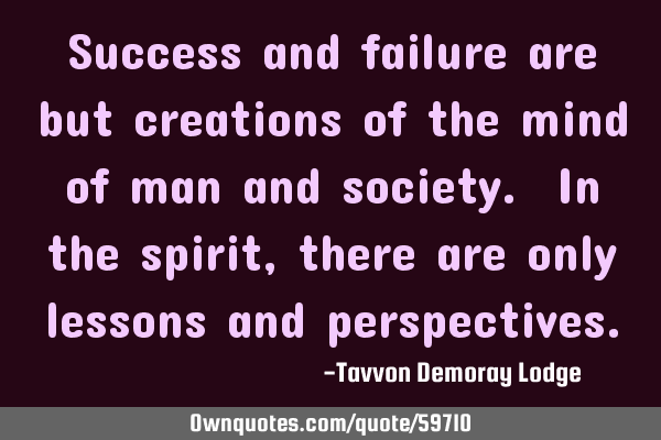 Success and failure are but creations of the mind of man and society. In the spirit, there are only