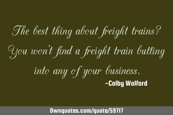The best thing about freight trains? You won’t find a freight train butting into any of your