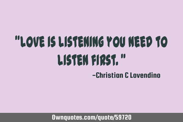 "Love is listening you need to listen first."