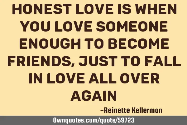 Honest love is when you love someone enough to become friends, just to fall in love all over