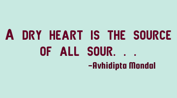 A dry heart is the source of all sour...
