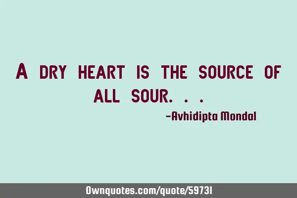 A dry heart is the source of all