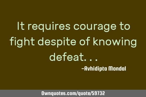 It requires courage to fight despite of knowing