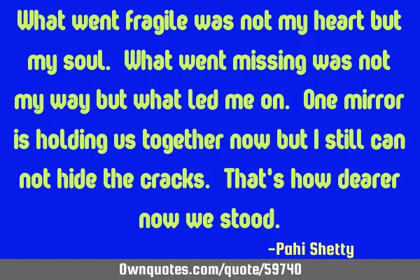 What went fragile was not my heart but my soul. What went missing was not my way but what led me