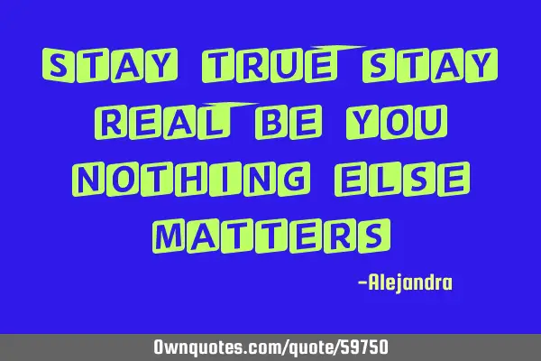 Stay true; stay real; be you nothing else
