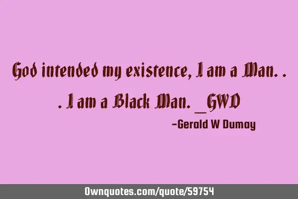 God intended my existence, i am a Man...i am a Black Man._GWD