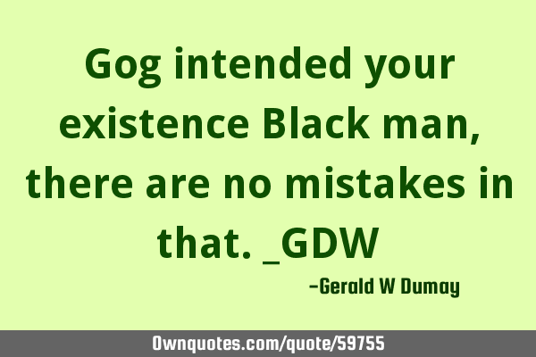 Gog intended your existence Black man, there are no mistakes in that._GDW