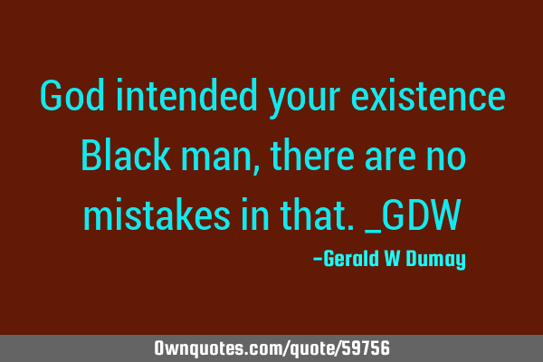 God intended your existence Black man, there are no mistakes in that._GDW