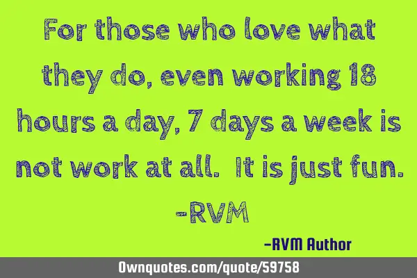 For those who love what they do, even working 18 hours a day, 7 days a week is not work at all. It