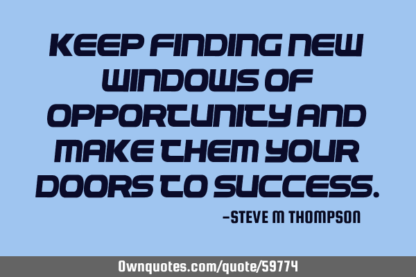 Keep finding New Windows of Opportunity and make them Your Doors to S