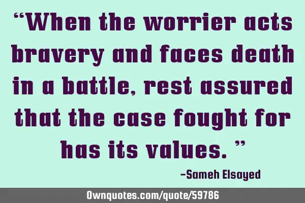 “When the worrier acts bravery and faces death in a battle, rest assured that the case fought for