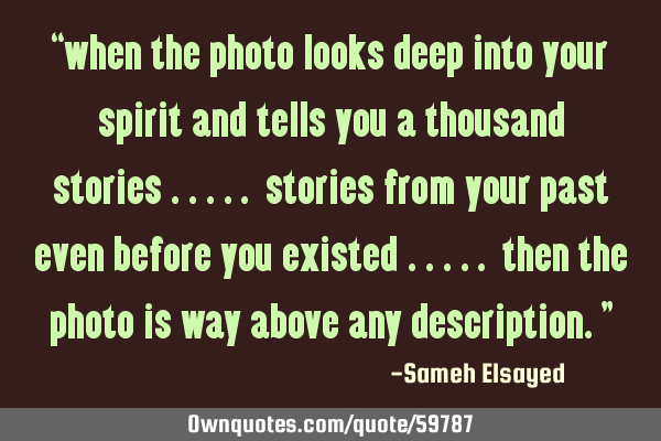 “when the photo looks deep into your spirit and tells you a thousand stories….. stories from