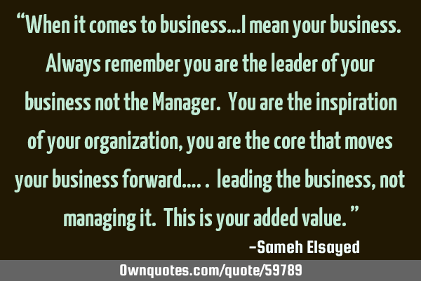 “When it comes to business…I mean your business. Always remember you are the leader of your