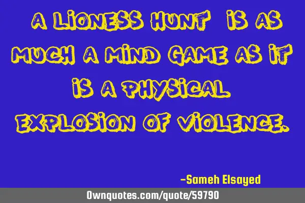 “A lioness hunt, is as much a mind game as it is a physical explosion of violence.”