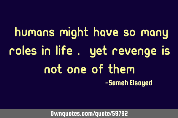 “Humans might have so many roles in life…. yet revenge is not one of them”
