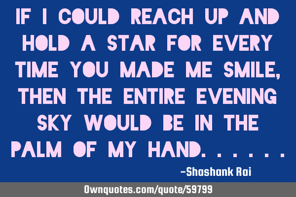 If I could reach up and hold a star for every time you made me smile, then the entire evening sky