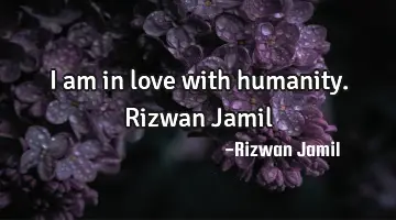 I am in love with humanity. Rizwan Jamil