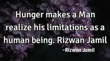 Hunger makes a Man realize his limitations as a human being. Rizwan Jamil