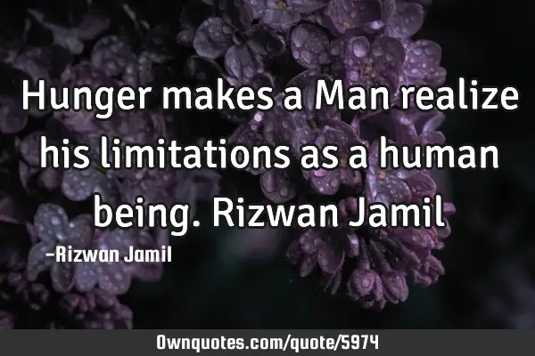 Hunger makes a Man realize his limitations as a human being. Rizwan J