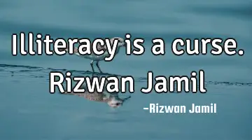 Illiteracy is a curse. Rizwan Jamil