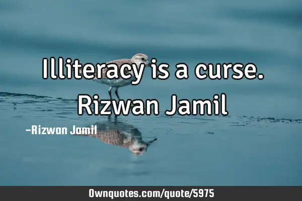 Illiteracy is a curse. Rizwan J