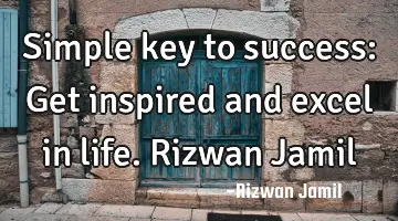 Simple key to success: Get inspired and excel in life. Rizwan Jamil
