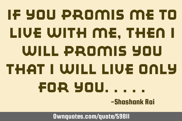 If you promis me to live with me, then i will promis you that i will live only for
