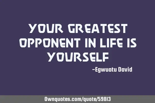 Your greatest opponent in life is