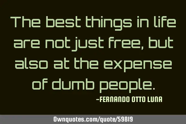 The best things in life are not just free, but also at the expense of dumb