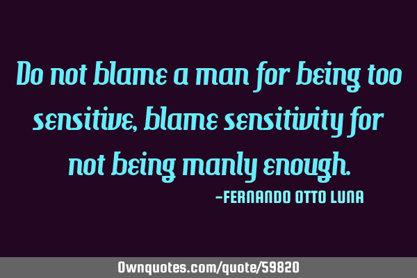 Do not blame a man for being too sensitive, blame sensitivity for not being manly