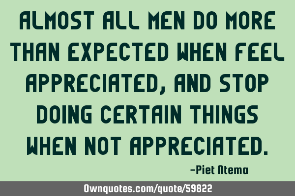 Almost all men do more than expected when feel appreciated, and stop doing certain things when not