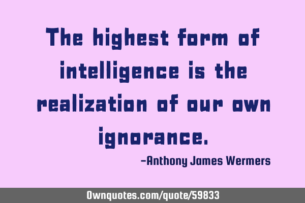 The highest form of intelligence is the realization of our own