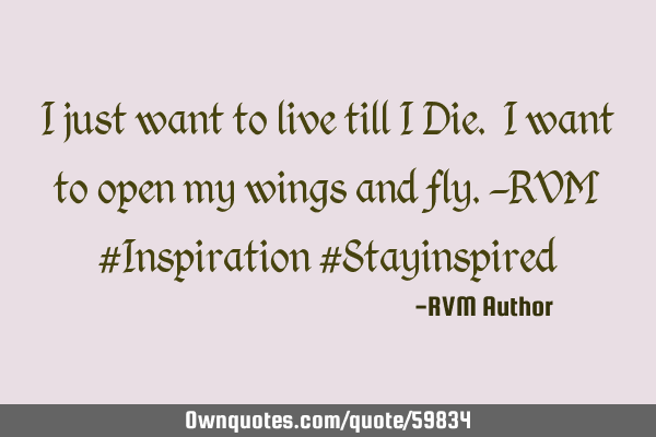 I just want to live till I Die. I want to open my wings and fly.-RVM #Inspiration #S