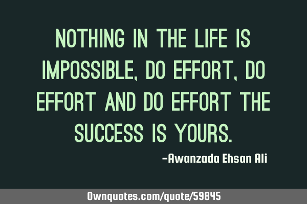 Nothing in the life is impossible, do effort,do effort and do effort the success is