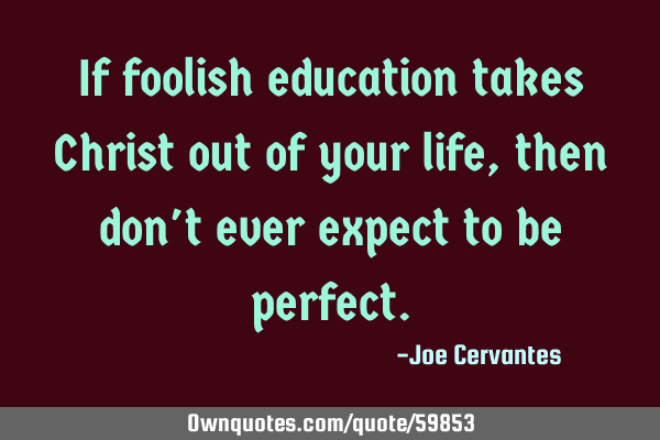 If foolish education takes Christ out of your life, then don