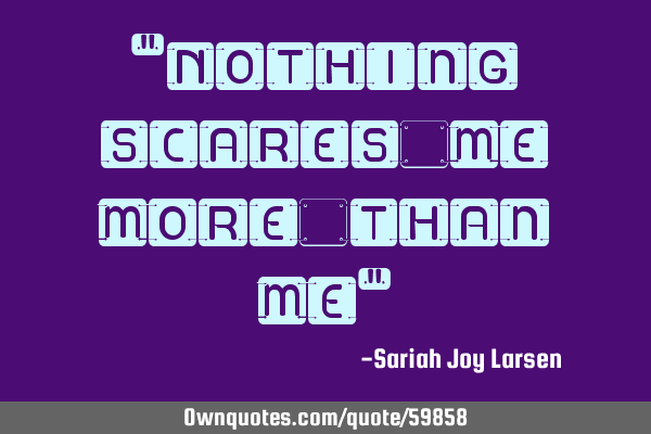 "Nothing scares me more than me"
