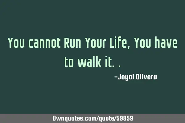 You cannot Run Your Life, You have to walk