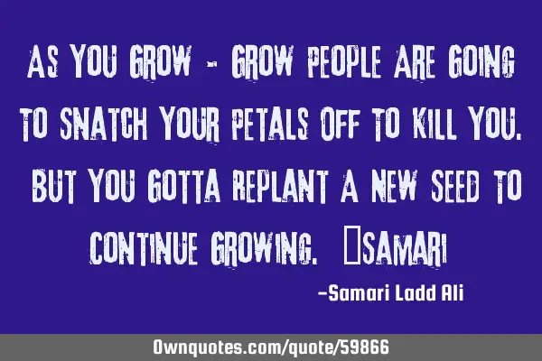 As You Grow & Grow People Are Going To Snatch Your Petals Off To Kill You. But You Gotta Replant A N