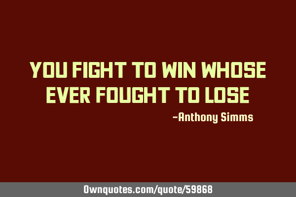 You fight to win whose ever fought to