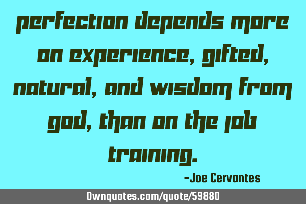 Perfection depends more on experience, gifted, natural, and wisdom from God, than on the job