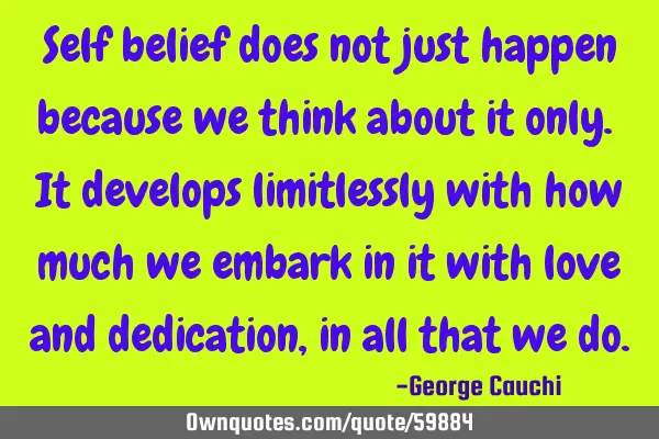 Self belief does not just happen because we think about it only. It develops limitlessly with how