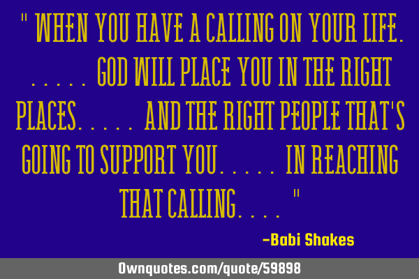 " When you have a calling on YOUR LIFE...... God will place you in the right places..... and the