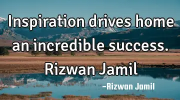 Inspiration drives home an incredible success. Rizwan Jamil