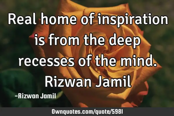 Real home of inspiration is from the deep recesses of the mind. Rizwan J